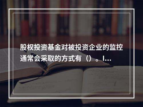 股权投资基金对被投资企业的监控通常会采取的方式有（）。I 跟