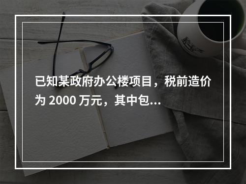 已知某政府办公楼项目，税前造价为 2000 万元，其中包含增