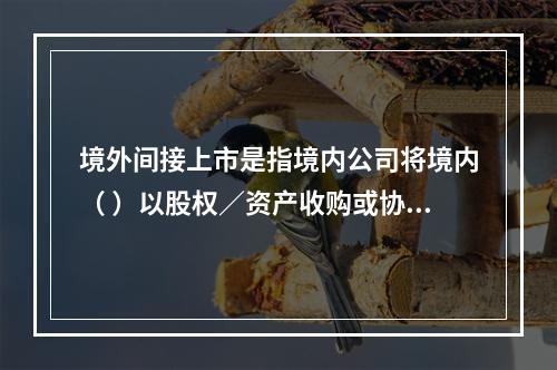 境外间接上市是指境内公司将境内（ ）以股权／资产收购或协议控