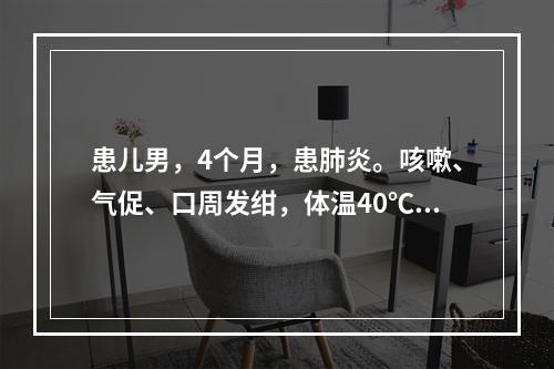 患儿男，4个月，患肺炎。咳嗽、气促、口周发绀，体温40℃，突