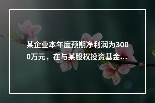 某企业本年度预期净利润为3000万元，在与某股权投资基金谈判