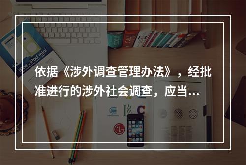 依据《涉外调查管理办法》，经批准进行的涉外社会调查，应当在