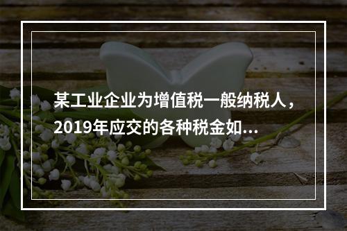 某工业企业为增值税一般纳税人，2019年应交的各种税金如下：