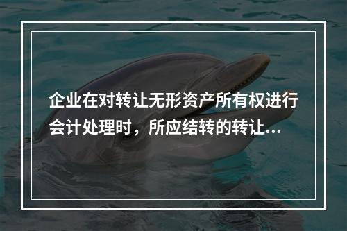 企业在对转让无形资产所有权进行会计处理时，所应结转的转让成本