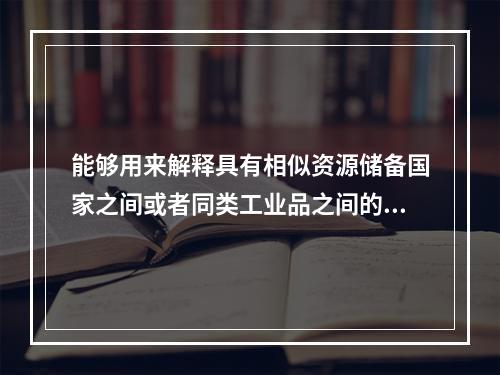 能够用来解释具有相似资源储备国家之间或者同类工业品之间的双向