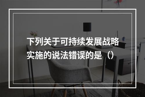 下列关于可持续发展战略实施的说法错误的是（）