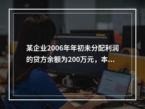 某企业2006年年初未分配利润的贷方余额为200万元，本年度