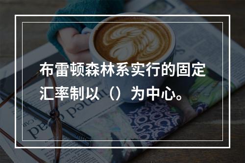 布雷顿森林系实行的固定汇率制以（）为中心。