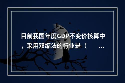 目前我国年度GDP不变价核算中，采用双缩法的行业是（　　）。