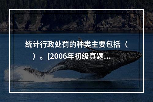 统计行政处罚的种类主要包括（　　）。[2006年初级真题]