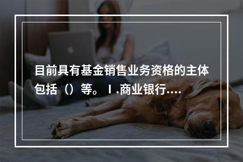 目前具有基金销售业务资格的主体包括（）等。Ⅰ.商业银行.证券