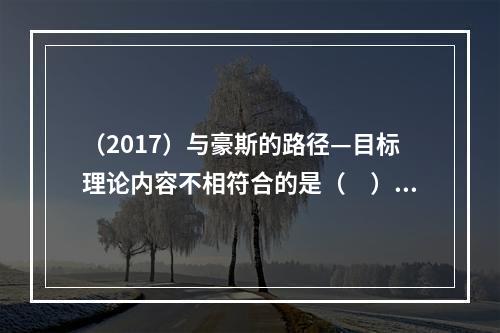 （2017）与豪斯的路径—目标理论内容不相符合的是（　）。