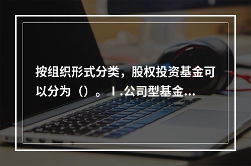 按组织形式分类，股权投资基金可以分为（）。Ⅰ.公司型基金Ⅱ.