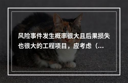 风险事件发生概率很大且后果损失也很大的工程项目，应考虑（　