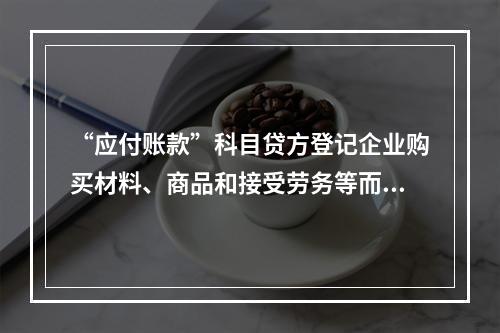 “应付账款”科目贷方登记企业购买材料、商品和接受劳务等而发生