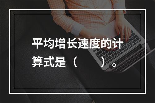 平均增长速度的计算式是（　　）。