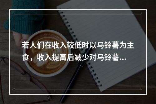 若人们在收入较低时以马铃薯为主食，收入提高后减少对马铃薯的消