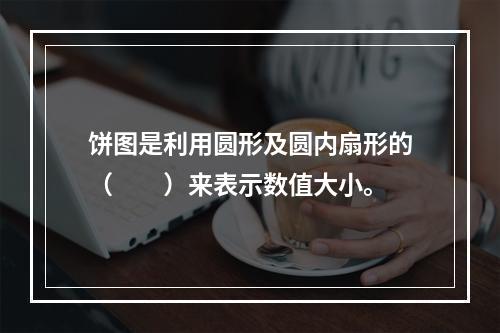 饼图是利用圆形及圆内扇形的（　　）来表示数值大小。