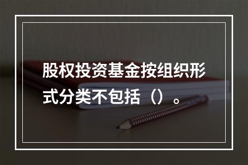 股权投资基金按组织形式分类不包括（）。