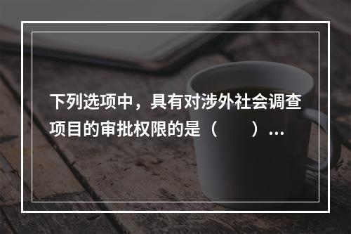 下列选项中，具有对涉外社会调查项目的审批权限的是（　　）。