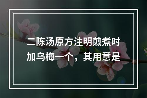 二陈汤原方注明煎煮时加乌梅一个，其用意是