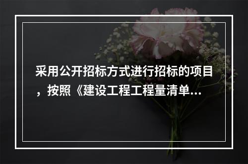 采用公开招标方式进行招标的项目，按照《建设工程工程量清单计价