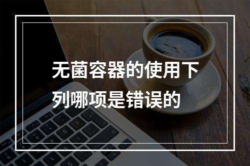 无菌容器的使用下列哪项是错误的