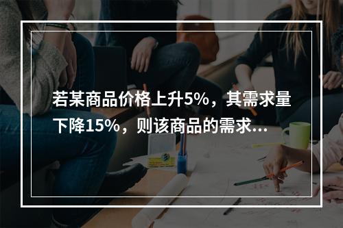 若某商品价格上升5%，其需求量下降15%，则该商品的需求价格