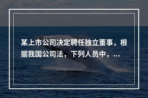 某上市公司决定聘任独立董事，根据我国公司法，下列人员中，不得