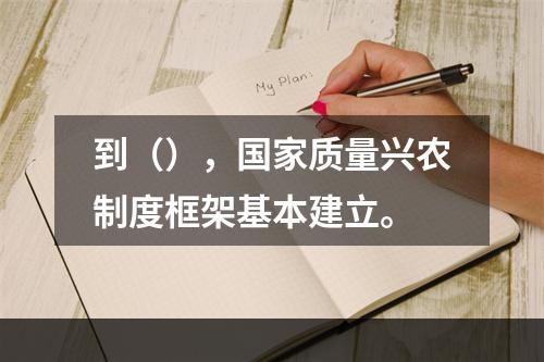 到（），国家质量兴农制度框架基本建立。