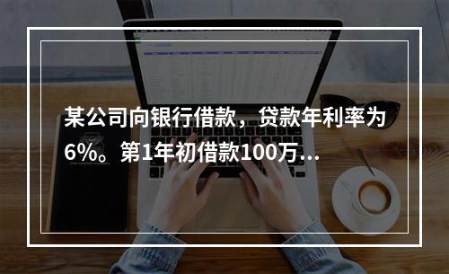 某公司向银行借款，贷款年利率为6％。第1年初借款100万元，