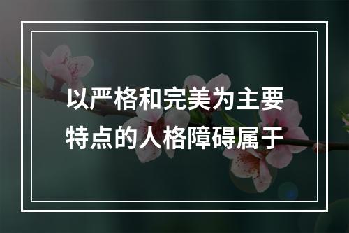 以严格和完美为主要特点的人格障碍属于