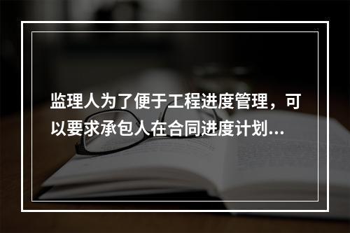 监理人为了便于工程进度管理，可以要求承包人在合同进度计划的基