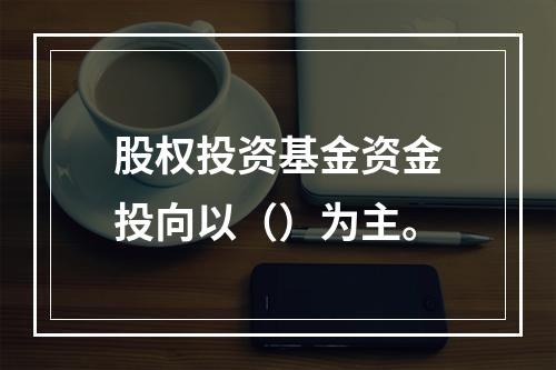 股权投资基金资金投向以（）为主。