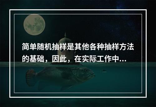 简单随机抽样是其他各种抽样方法的基础，因此，在实际工作中，直