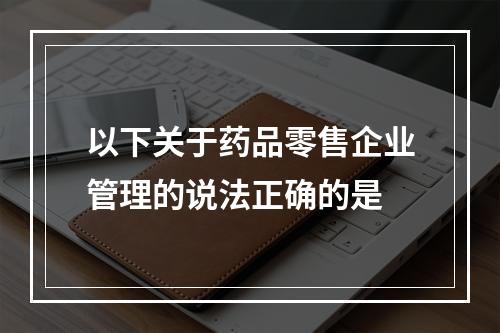 以下关于药品零售企业管理的说法正确的是