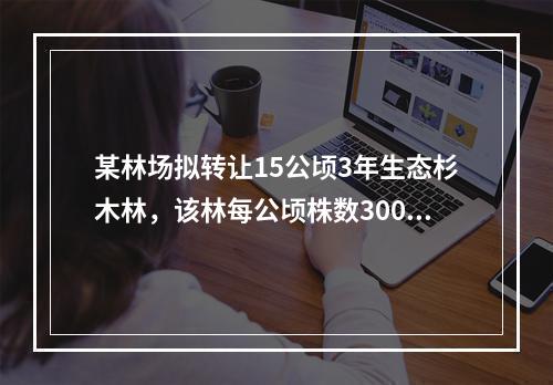 某林场拟转让15公顷3年生态杉木林，该林每公顷株数300株，