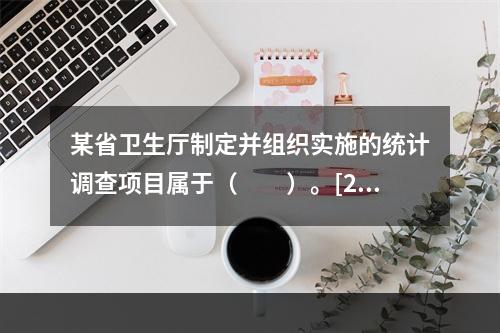 某省卫生厅制定并组织实施的统计调查项目属于（　　）。[201