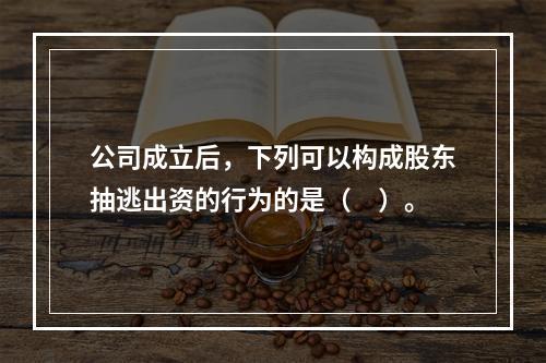 公司成立后，下列可以构成股东抽逃出资的行为的是（　）。