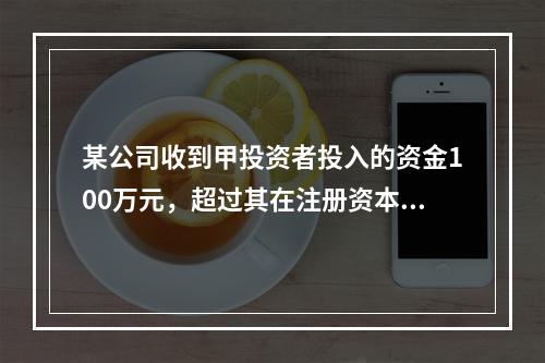 某公司收到甲投资者投入的资金100万元，超过其在注册资本所占