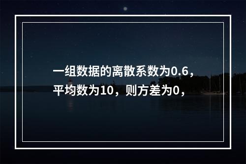 一组数据的离散系数为0.6，平均数为10，则方差为0，