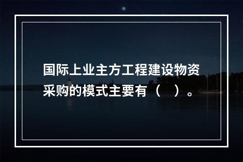 国际上业主方工程建设物资采购的模式主要有（　）。