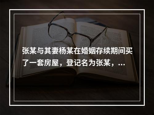 张某与其妻杨某在婚姻存续期间买了一套房屋，登记名为张某，后杨