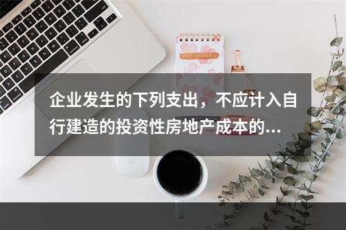 企业发生的下列支出，不应计入自行建造的投资性房地产成本的是（