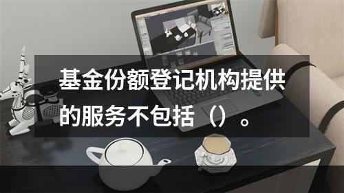 基金份额登记机构提供的服务不包括（）。