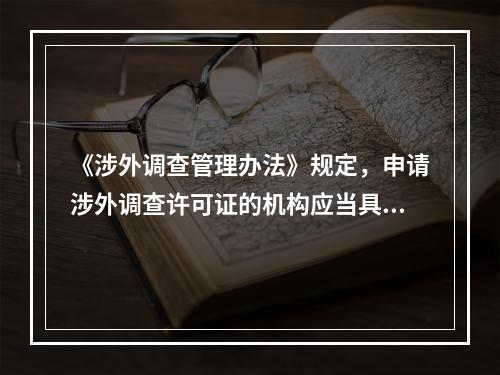 《涉外调查管理办法》规定，申请涉外调查许可证的机构应当具备的