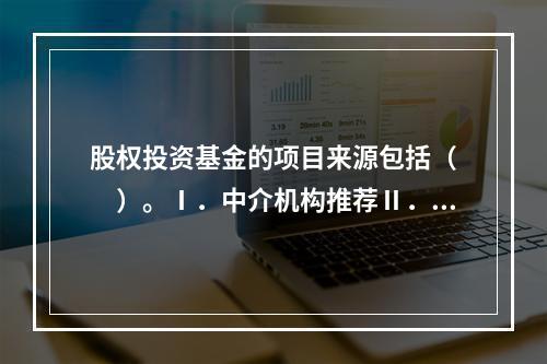 股权投资基金的项目来源包括（　　）。Ⅰ．中介机构推荐Ⅱ．行业