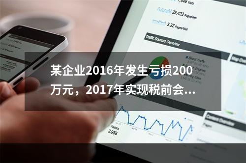 某企业2016年发生亏损200万元，2017年实现税前会计利