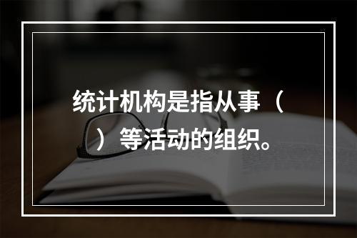 统计机构是指从事（　　）等活动的组织。