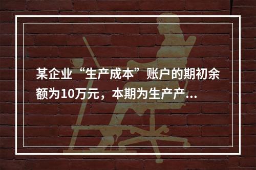 某企业“生产成本”账户的期初余额为10万元，本期为生产产品发